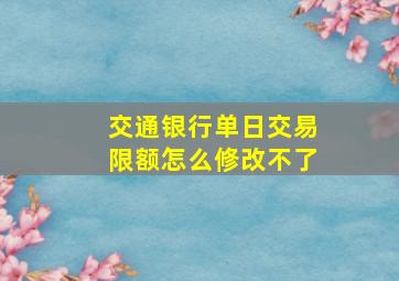 交通银行单日交易限额怎么修改不了