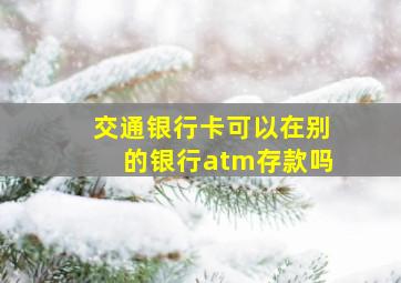 交通银行卡可以在别的银行atm存款吗