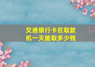 交通银行卡在取款机一天能取多少钱