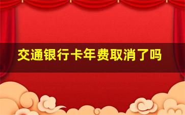 交通银行卡年费取消了吗