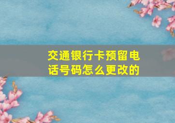 交通银行卡预留电话号码怎么更改的