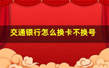 交通银行怎么换卡不换号