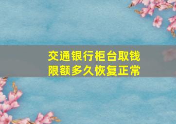 交通银行柜台取钱限额多久恢复正常