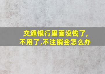 交通银行里面没钱了,不用了,不注销会怎么办