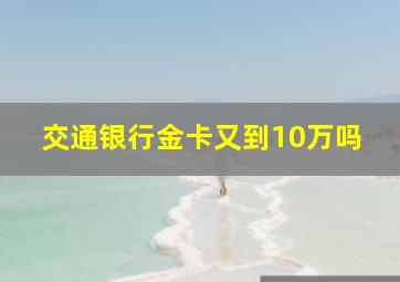 交通银行金卡又到10万吗