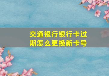 交通银行银行卡过期怎么更换新卡号