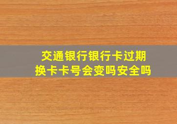 交通银行银行卡过期换卡卡号会变吗安全吗