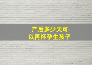 产后多少天可以再怀孕生孩子