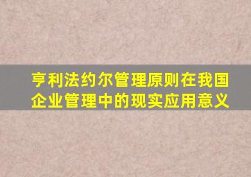 亨利法约尔管理原则在我国企业管理中的现实应用意义