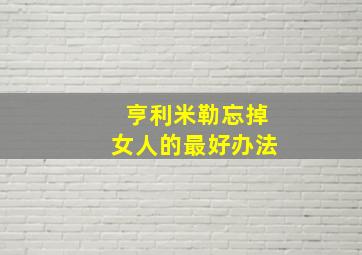 亨利米勒忘掉女人的最好办法