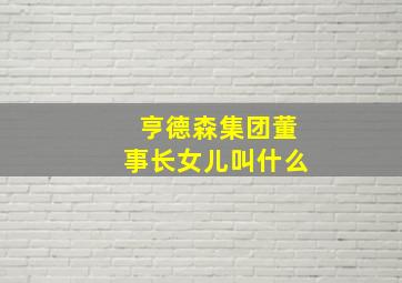 亨德森集团董事长女儿叫什么