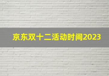 京东双十二活动时间2023