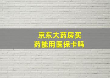 京东大药房买药能用医保卡吗