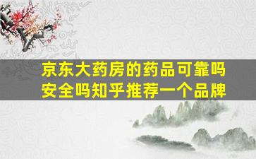 京东大药房的药品可靠吗安全吗知乎推荐一个品牌