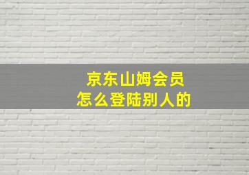 京东山姆会员怎么登陆别人的