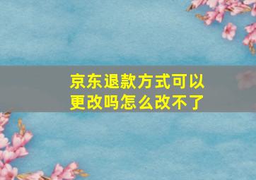 京东退款方式可以更改吗怎么改不了