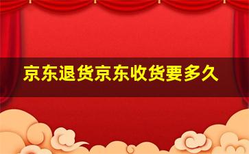 京东退货京东收货要多久