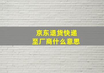 京东退货快递至厂商什么意思