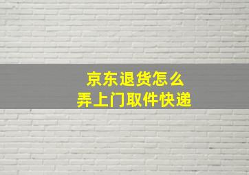 京东退货怎么弄上门取件快递