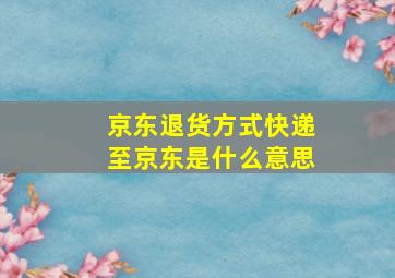 京东退货方式快递至京东是什么意思