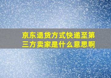 京东退货方式快递至第三方卖家是什么意思啊