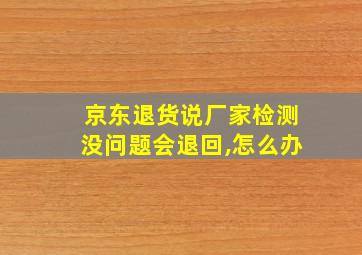 京东退货说厂家检测没问题会退回,怎么办