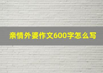 亲情外婆作文600字怎么写