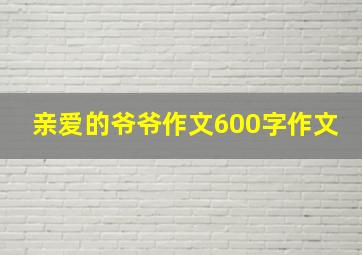 亲爱的爷爷作文600字作文