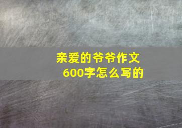 亲爱的爷爷作文600字怎么写的