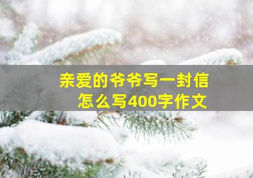 亲爱的爷爷写一封信怎么写400字作文