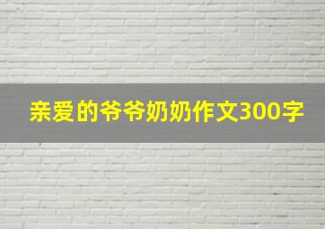 亲爱的爷爷奶奶作文300字