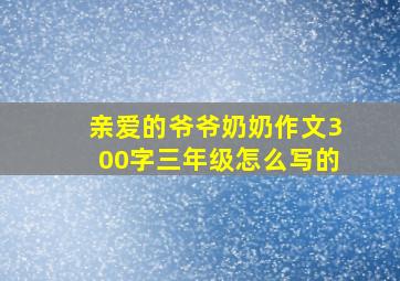 亲爱的爷爷奶奶作文300字三年级怎么写的