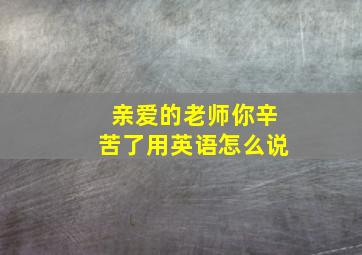 亲爱的老师你辛苦了用英语怎么说