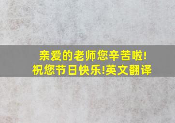 亲爱的老师您辛苦啦!祝您节日快乐!英文翻译