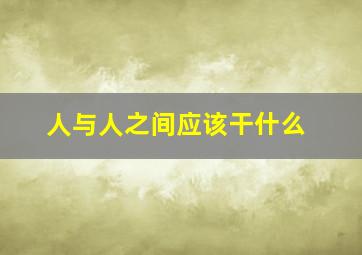 人与人之间应该干什么