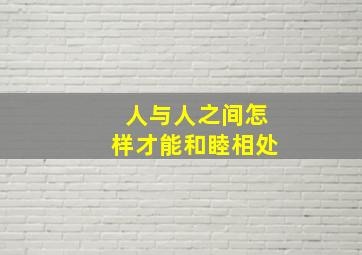 人与人之间怎样才能和睦相处