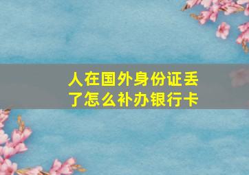 人在国外身份证丢了怎么补办银行卡