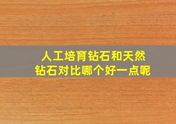 人工培育钻石和天然钻石对比哪个好一点呢