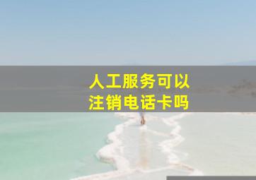 人工服务可以注销电话卡吗