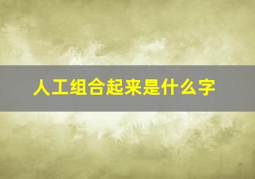 人工组合起来是什么字