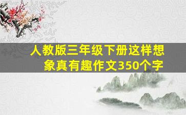 人教版三年级下册这样想象真有趣作文350个字