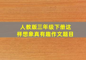 人教版三年级下册这样想象真有趣作文题目