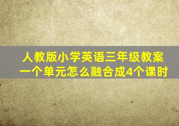 人教版小学英语三年级教案一个单元怎么融合成4个课时