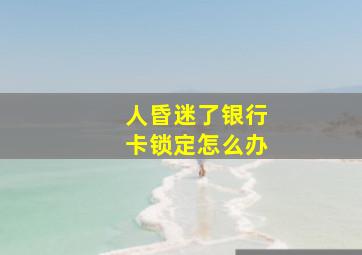 人昏迷了银行卡锁定怎么办