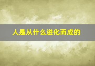 人是从什么进化而成的