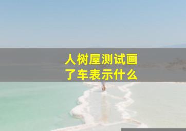 人树屋测试画了车表示什么