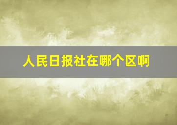 人民日报社在哪个区啊