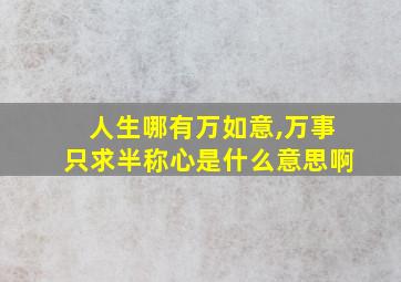 人生哪有万如意,万事只求半称心是什么意思啊