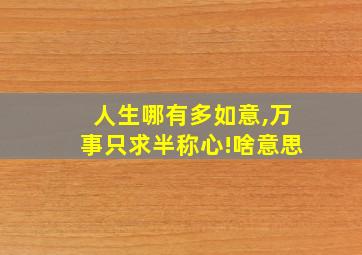 人生哪有多如意,万事只求半称心!啥意思