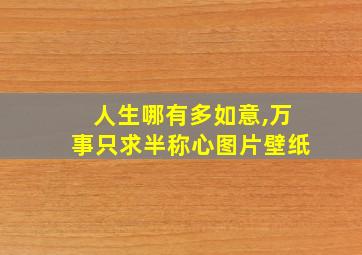 人生哪有多如意,万事只求半称心图片壁纸